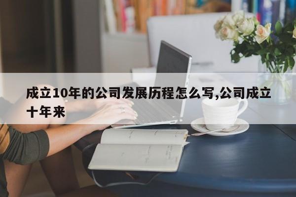成立10年的公司发展历程怎么写,公司成立十年来