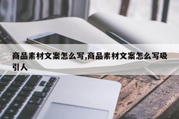 商品素材文案怎么写,商品素材文案怎么写吸引人