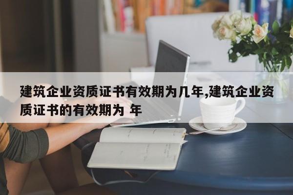 建筑企业资质证书有效期为几年,建筑企业资质证书的有效期为 年