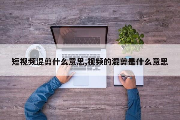 短视频混剪什么意思,视频的混剪是什么意思