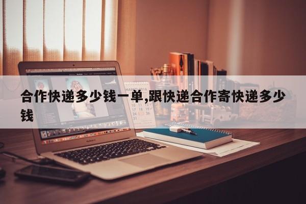 合作快递多少钱一单,跟快递合作寄快递多少钱