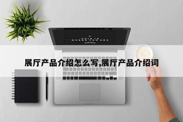 展厅产品介绍怎么写,展厅产品介绍词