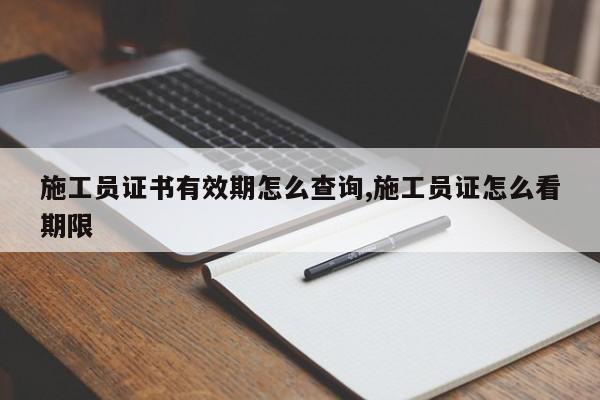 施工员证书有效期怎么查询,施工员证怎么看期限