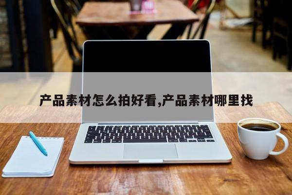 产品素材怎么拍好看,产品素材哪里找