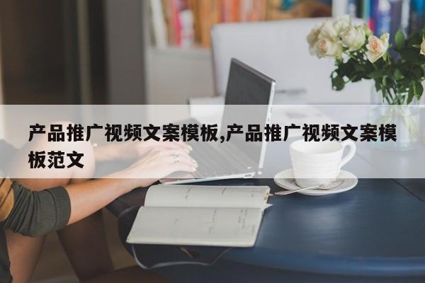 产品推广视频文案模板,产品推广视频文案模板范文