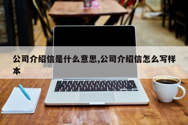 公司介绍信是什么意思,公司介绍信怎么写样本