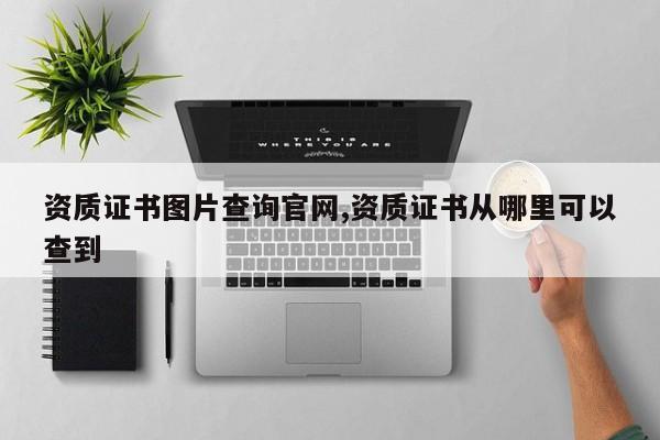 资质证书图片查询官网,资质证书从哪里可以查到