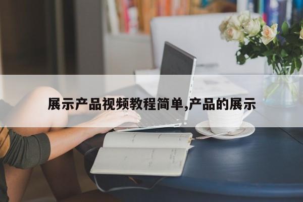 展示产品视频教程简单,产品的展示