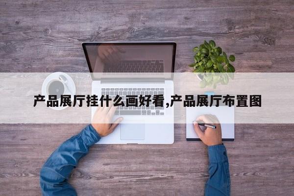 产品展厅挂什么画好看,产品展厅布置图
