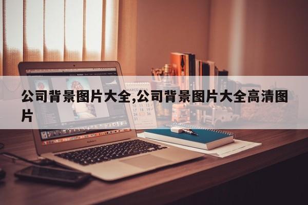 公司背景图片大全,公司背景图片大全高清图片