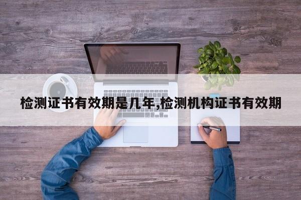检测证书有效期是几年,检测机构证书有效期