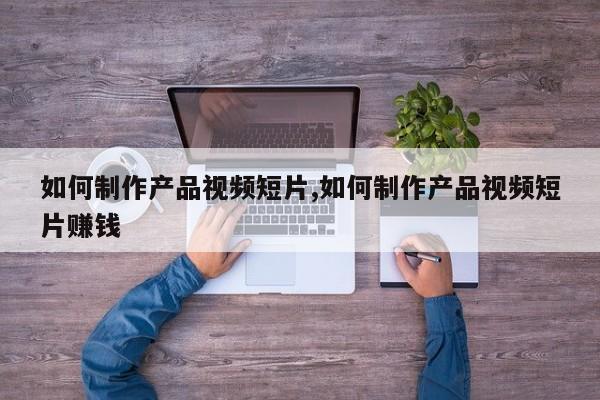 如何制作产品视频短片,如何制作产品视频短片赚钱