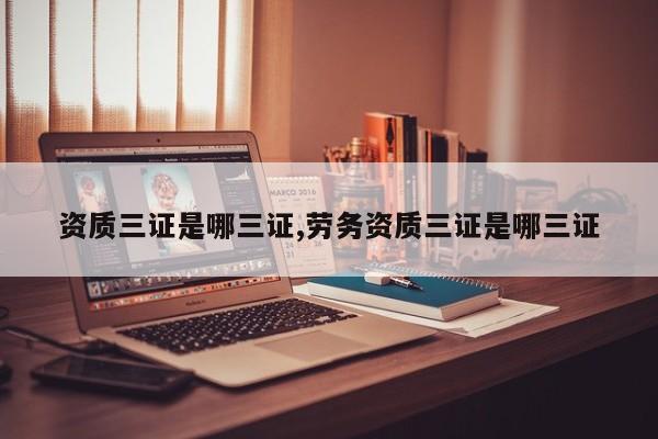资质三证是哪三证,劳务资质三证是哪三证