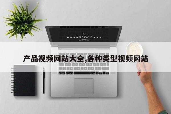 产品视频网站大全,各种类型视频网站