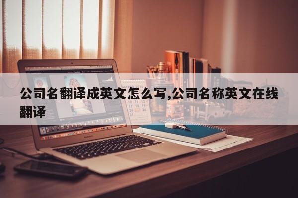 公司名翻译成英文怎么写,公司名称英文在线翻译